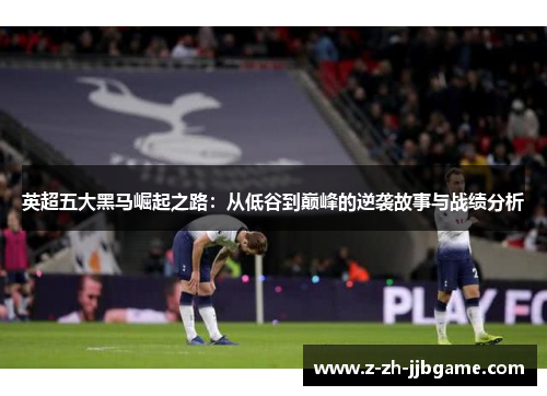 英超五大黑马崛起之路:从低谷到巅峰的逆袭故事与战绩分析 英超五大黑马崛起之路:从低谷到巅峰的逆袭故事与战绩分析