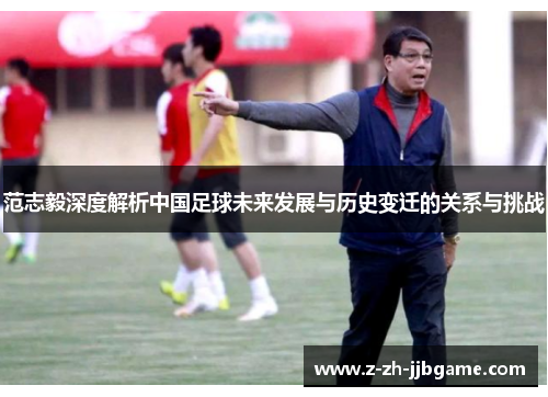 范志毅深度解析中国足球未来发展与历史变迁的关系与挑战