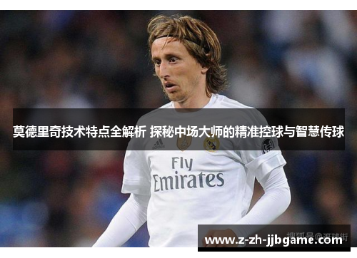 莫德里奇技术特点全解析 探秘中场大师的精准控球与智慧传球