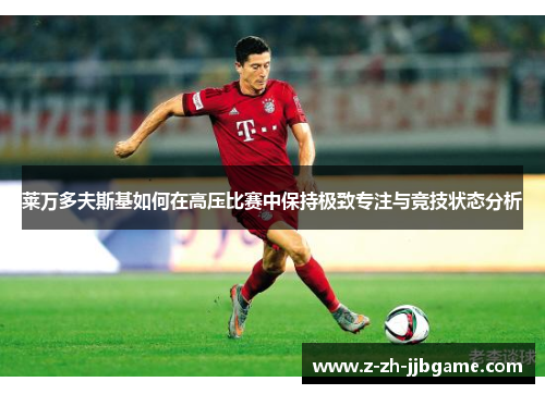 莱万多夫斯基如何在高压比赛中保持极致专注与竞技状态分析 莱万多夫斯基如何在高压比赛中保持极致专注与竞技状态分析