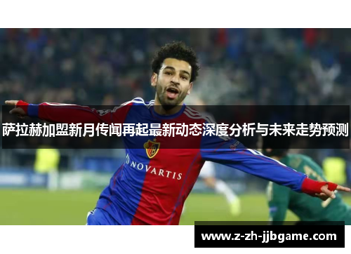 萨拉赫加盟新月传闻再起最新动态深度分析与未来走势预测 萨拉赫加盟新月传闻再起最新动态深度分析与未来走势预测