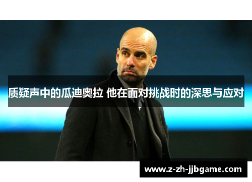 质疑声中的瓜迪奥拉 他在面对挑战时的深思与应对 质疑声中的瓜迪奥拉 他在面对挑战时的深思与应对