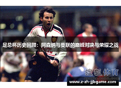 足总杯历史回顾:阿森纳与曼联的巅峰对决与荣耀之战 足总杯历史回顾:阿森纳与曼联的巅峰对决与荣耀之战