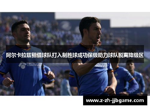阿尔卡拉兹租借球队打入制胜球成功保级助力球队脱离降级区