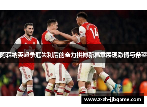 阿森纳英超争冠失利后的奋力拼搏新篇章展现激情与希望