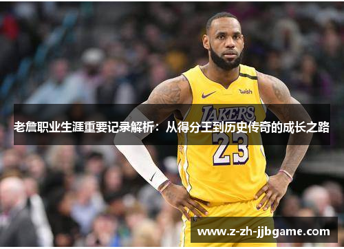 老詹职业生涯重要记录解析:从得分王到历史传奇的成长之路 老詹职业生涯重要记录解析:从得分王到历史传奇的成长之路