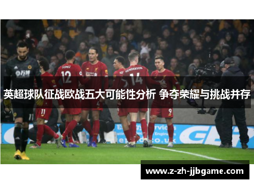 英超球队征战欧战五大可能性分析 争夺荣耀与挑战并存 英超球队征战欧战五大可能性分析 争夺荣耀与挑战并存