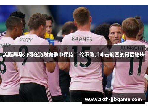 英超黑马如何在激烈竞争中保持11轮不败并冲击前四的背后秘诀