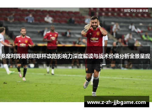 B席对阵曼联欧联杯攻防影响力深度解读与战术价值分析全景呈现